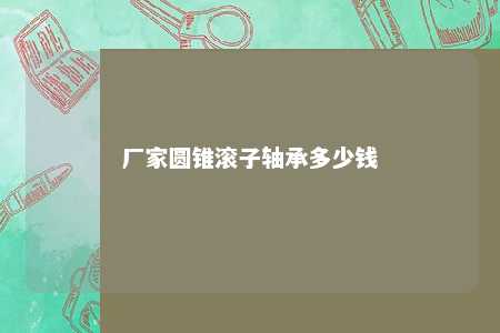 厂家圆锥滚子轴承多少钱 
